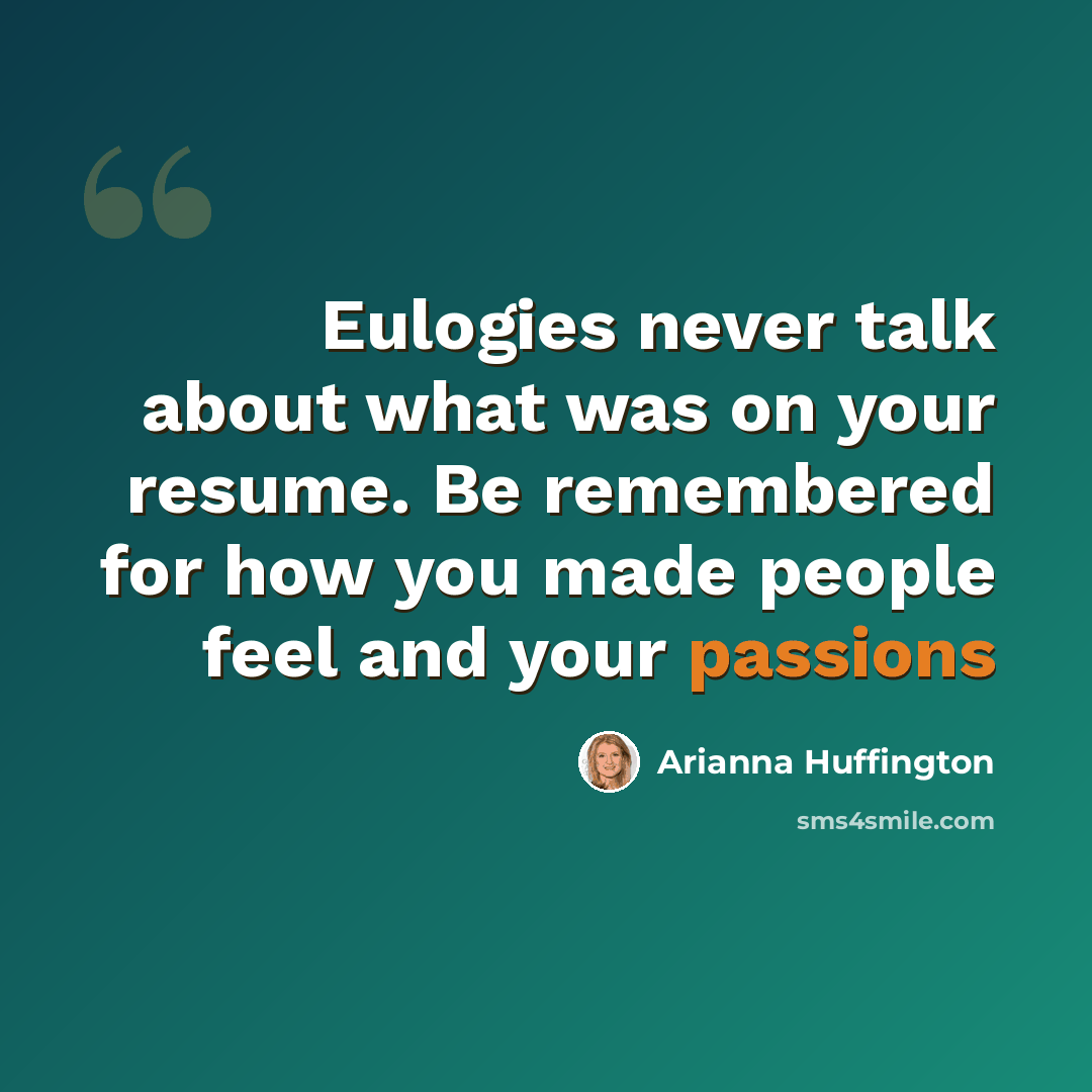 “Eulogies never talk about what was on your resume. Be remembered for how you made people feel and your passions” quote by Arianna Huffington