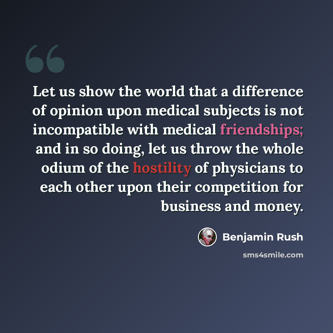 “Let us show the world that a difference of opinion upon medical subjects is not incompatible with medical friendships; and in so doing, let us throw the whole odium of the hostility of physicians to each other upon their competition for business and money.” quote by Benjamin Rush