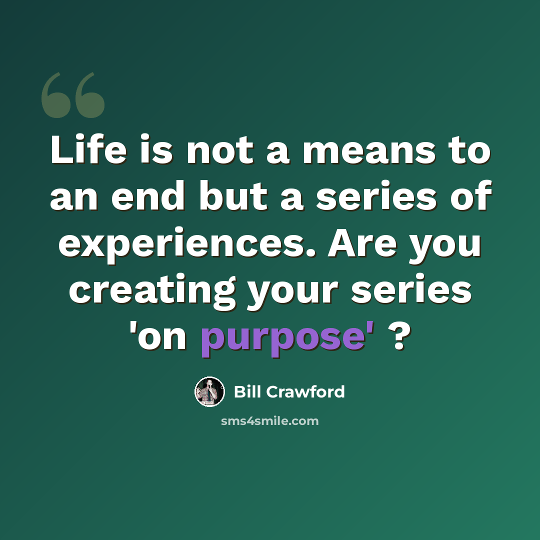 “Life is not a means to an end but a series of experiences. Are you creating your series 'on purpose' ?” quote by Bill Crawford