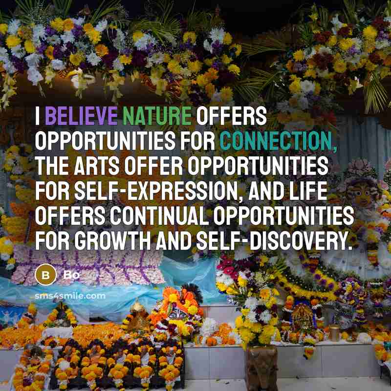 “I believe nature offers opportunities for connection, the arts offer opportunities for self-expression, and life offers continual opportunities for growth and self-discovery.” quote by Bo