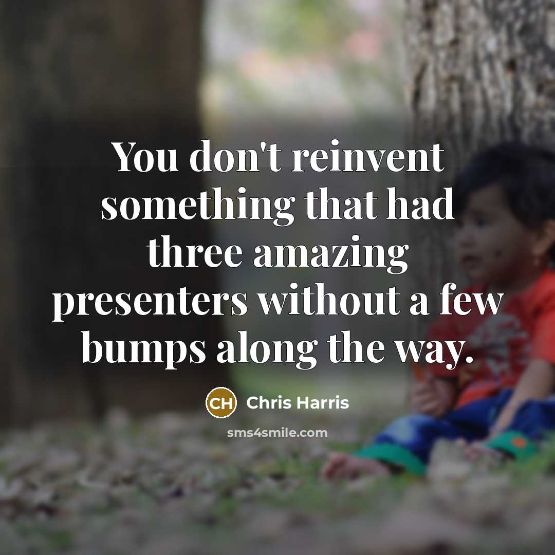“You don't reinvent something that had three amazing presenters without a few bumps along the way.” quote by Chris Harris