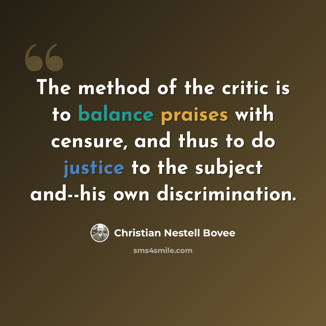 “The method of the critic is to balance praises with censure, and thus to do justice to the subject and--his own discrimination.” quote by Christian Nestell Bovee