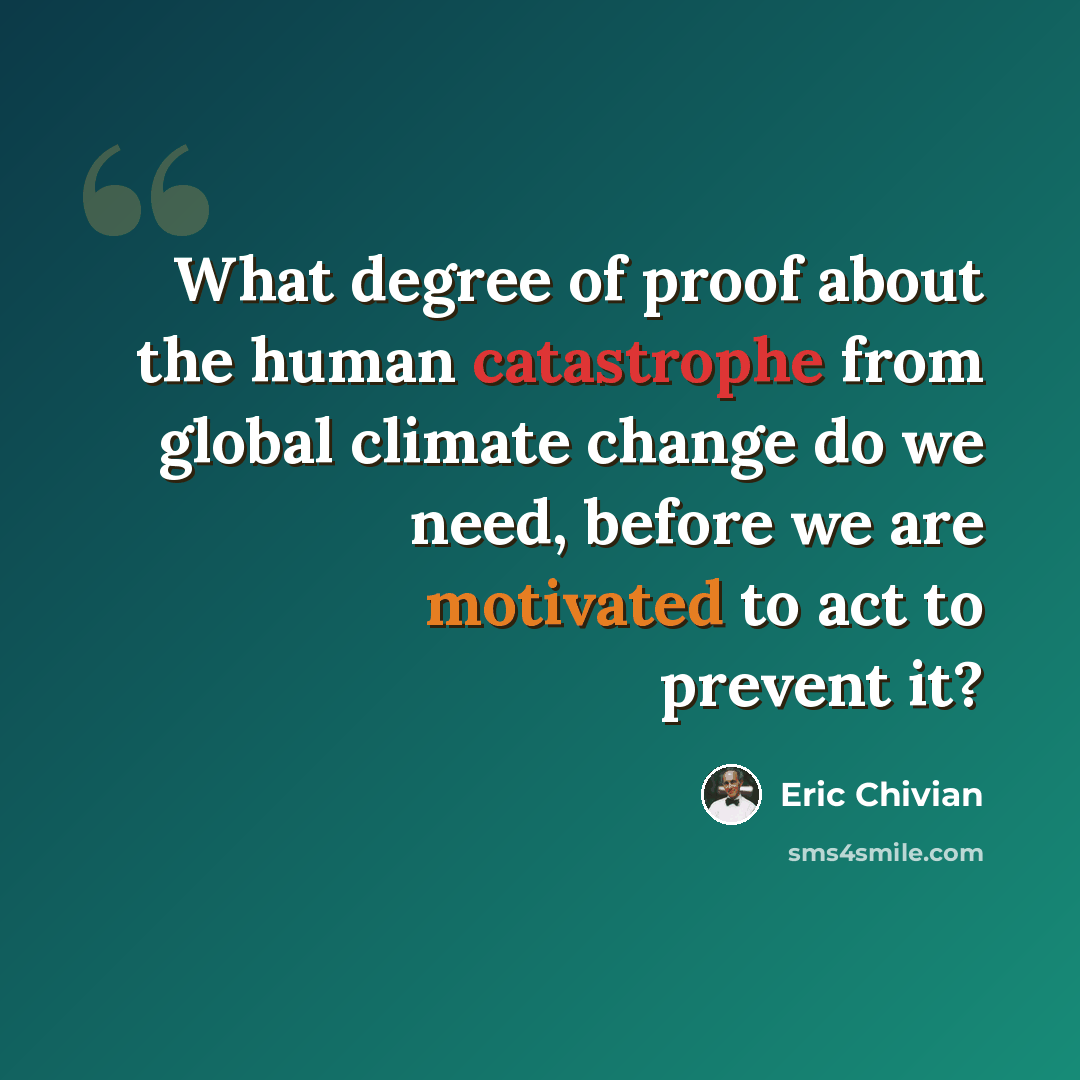 “What degree of proof about the human catastrophe from global climate change do we need, before we are motivated to act to prevent it?” quote by Eric Chivian