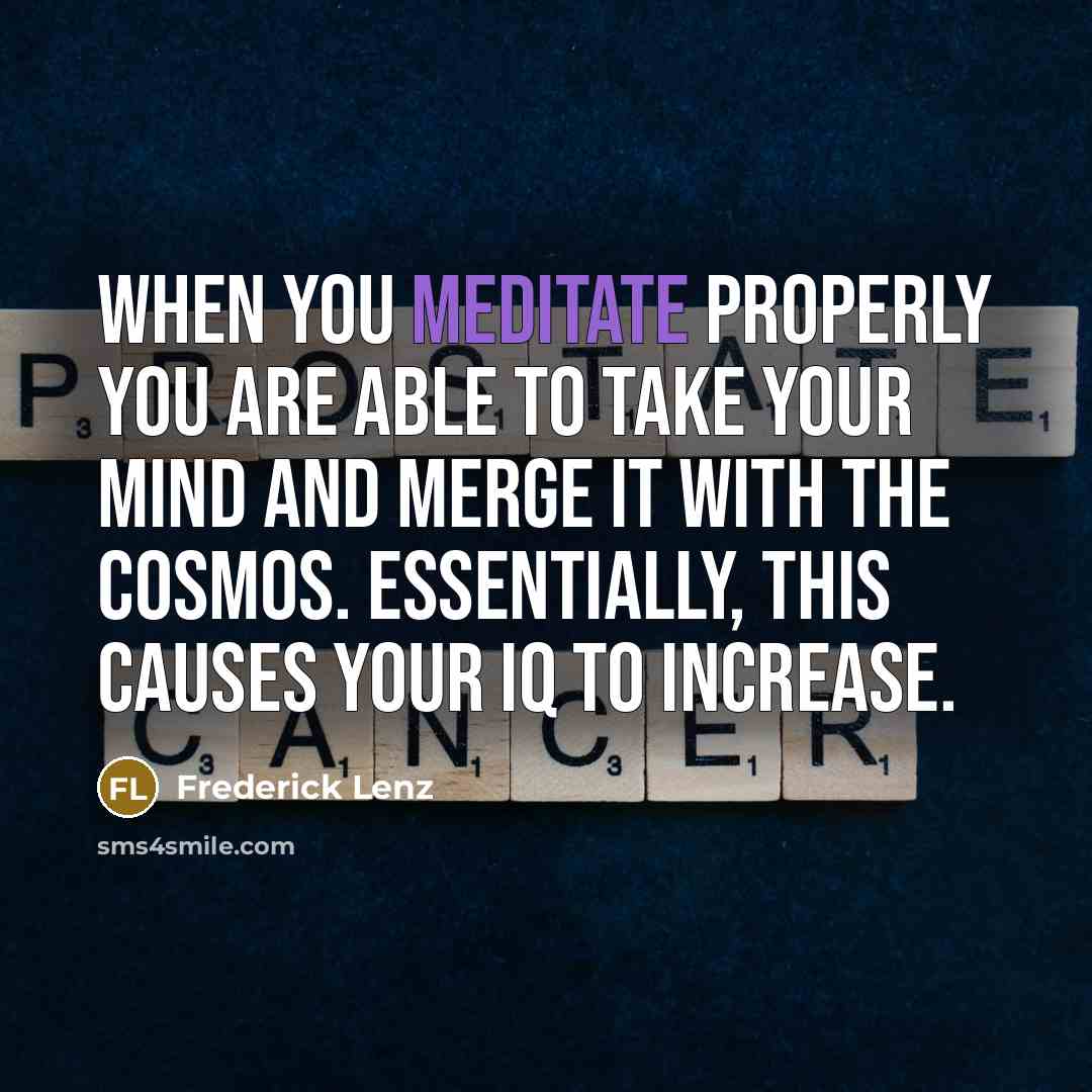 “When you meditate properly you are able to take your mind and merge it with the cosmos. Essentially, this causes your IQ to increase.” quote by Frederick Lenz