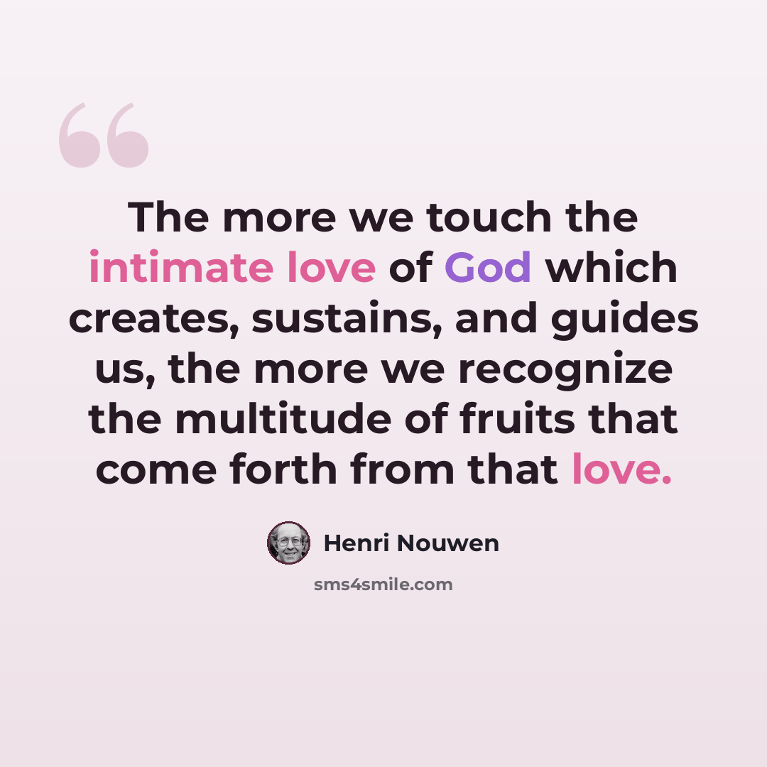 “The more we touch the intimate love of God which creates, sustains, and guides us, the more we recognize the multitude of fruits that come forth from that love.” quote by Henri Nouwen