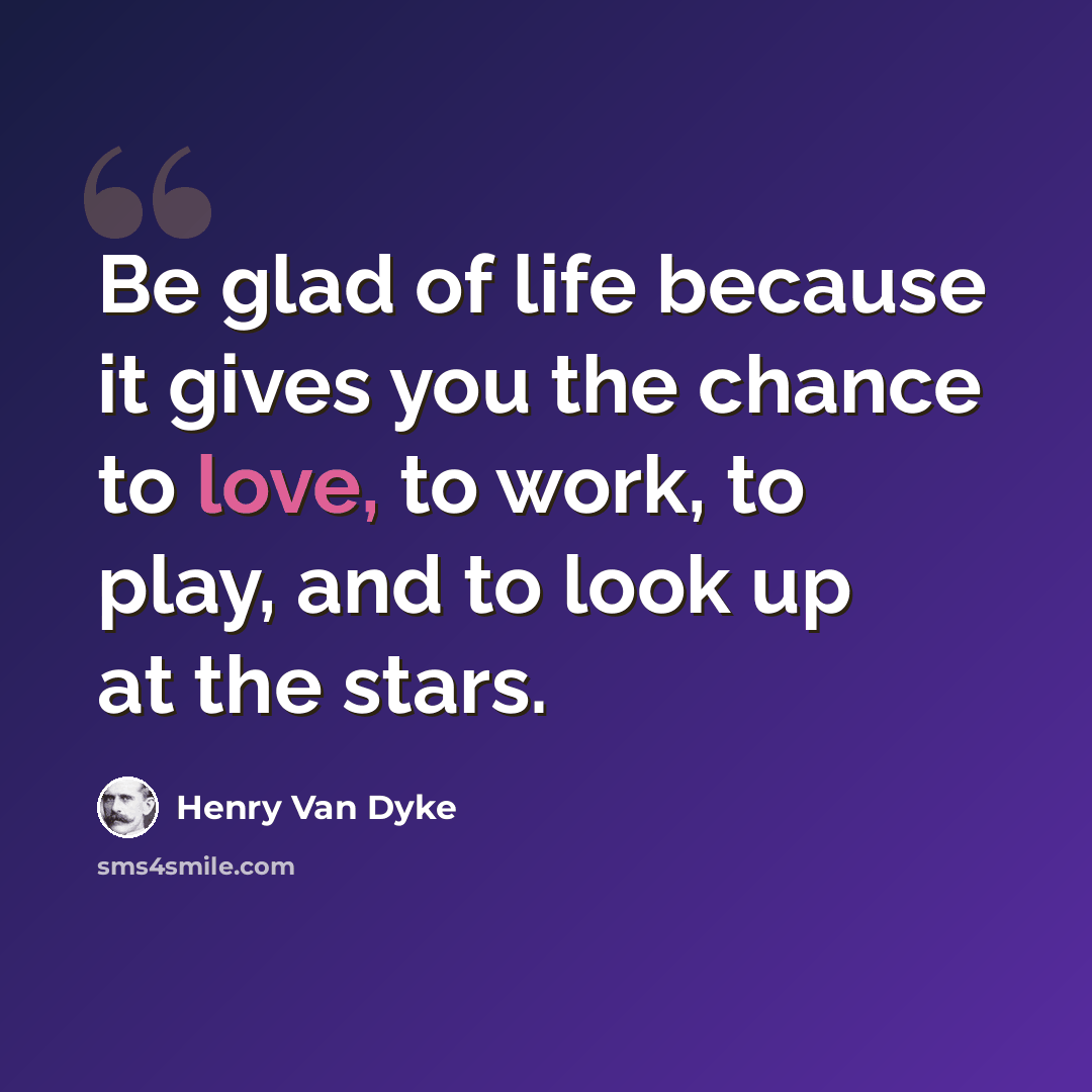 “Be glad of life because it gives you the chance to love, to work, to play, and to look up at the stars.” quote by Henry Van Dyke
