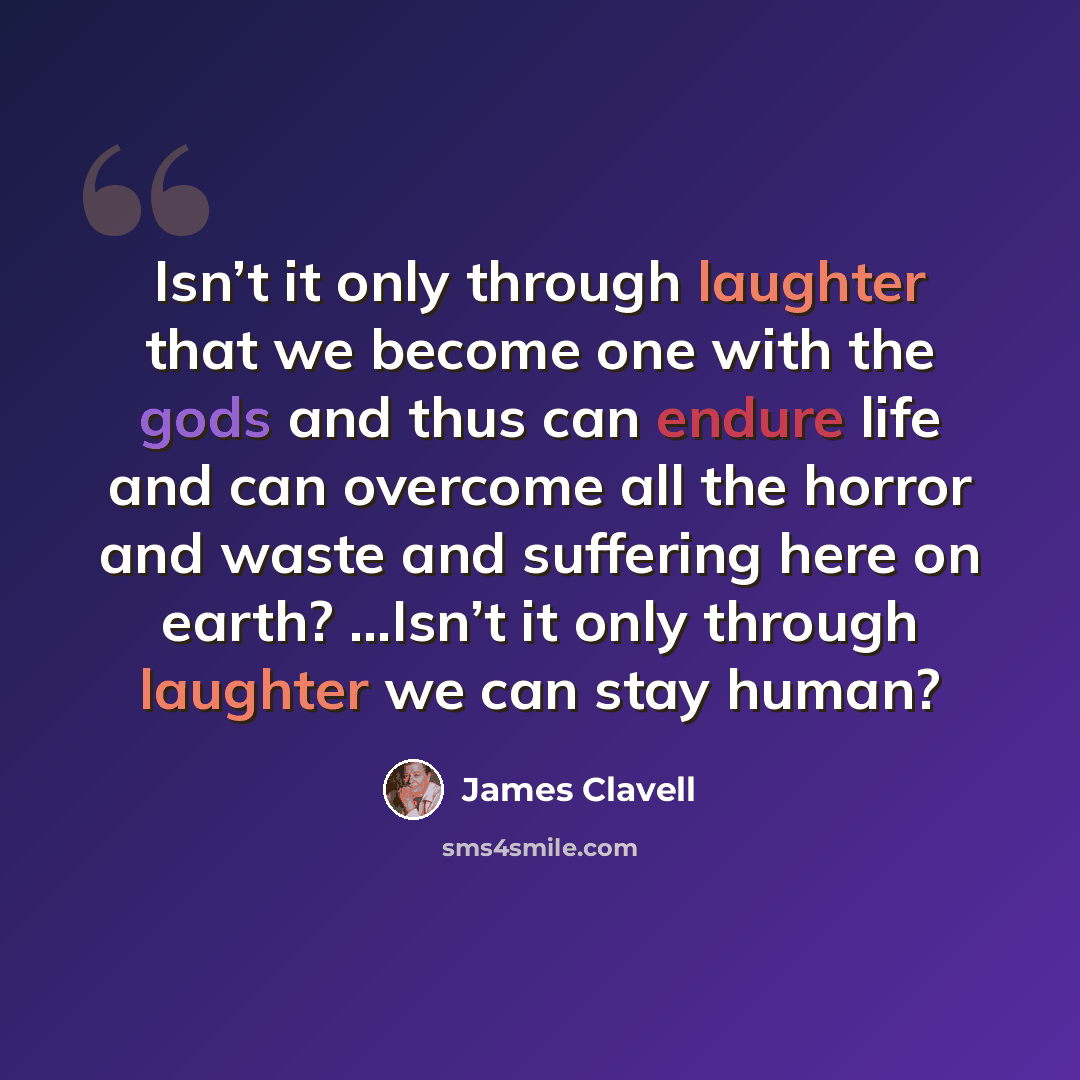 “Isn’t it only through laughter that we become one with the gods and thus can endure life and can overcome all the horror and waste and suffering here on earth? …Isn’t it only through laughter we can stay human?” quote by James Clavell