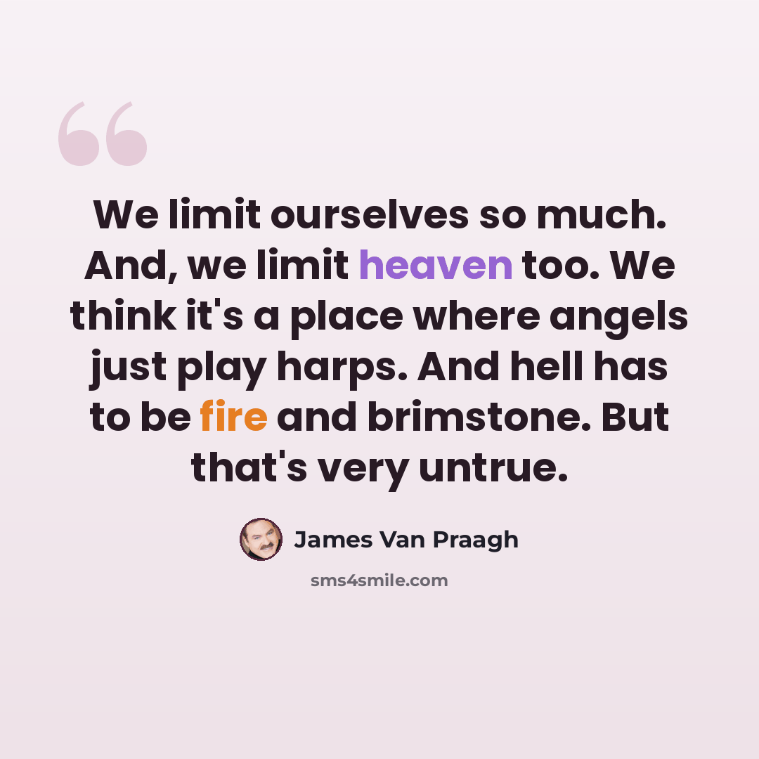 “We limit ourselves so much. And, we limit heaven too. We think it's a place where angels just play harps. And hell has to be fire and brimstone. But that's very untrue.” quote by James Van Praagh
