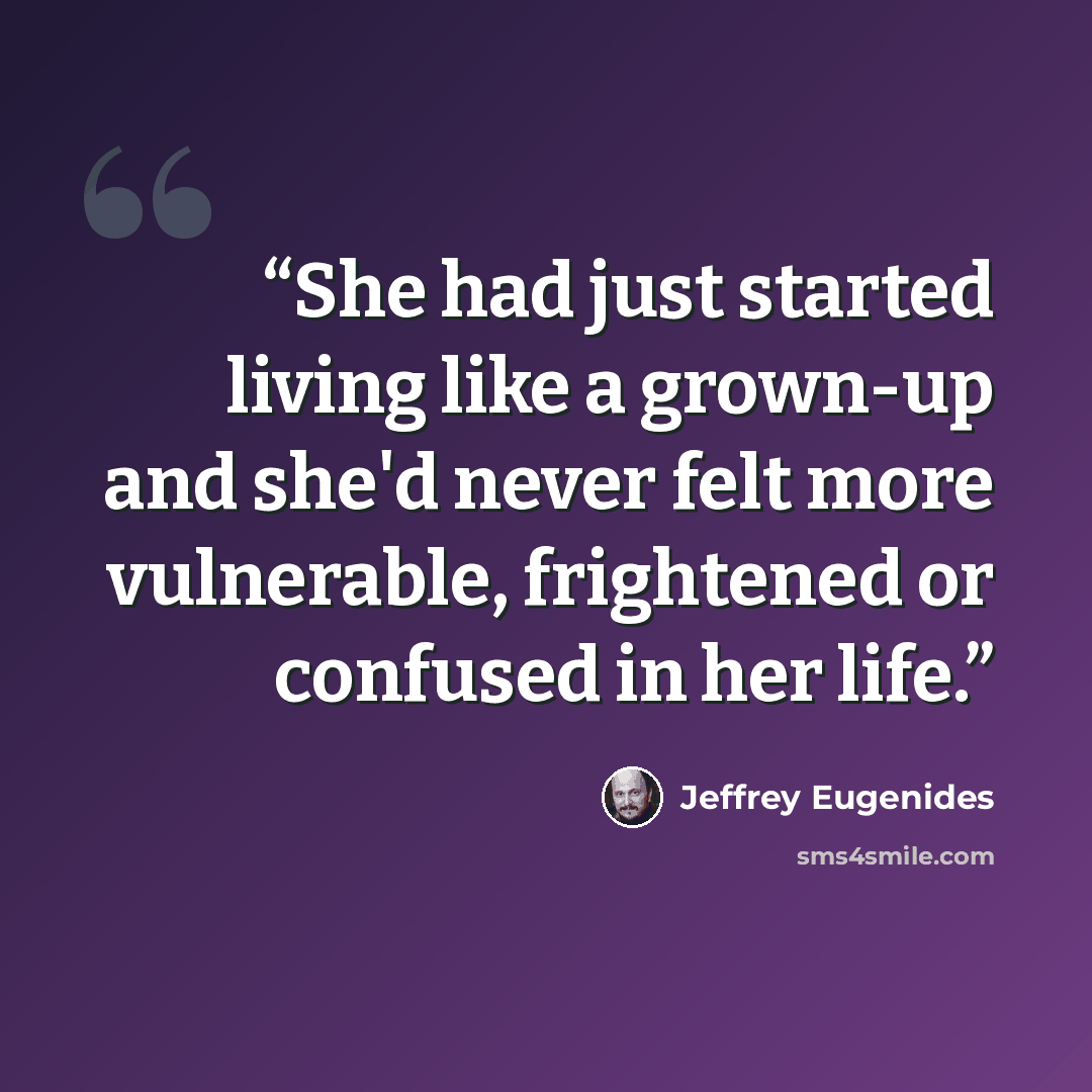 “She had just started living like a grown-up and she'd never felt more vulnerable, frightened or confused in her life.” quote by Jeffrey Eugenides