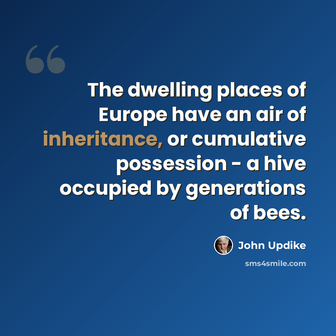 “The dwelling places of Europe have an air of inheritance, or cumulative possession - a hive occupied by generations of bees.” quote by John Updike