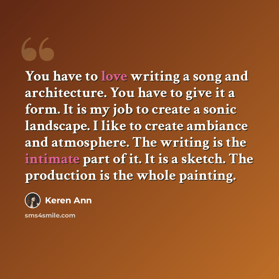 “You have to love writing a song and architecture. You have to give it a form. It is my job to create a sonic landscape. I like to create ambiance and atmosphere. The writing is the intimate part of it. It is a sketch. The production is the whole painting.” quote by Keren Ann