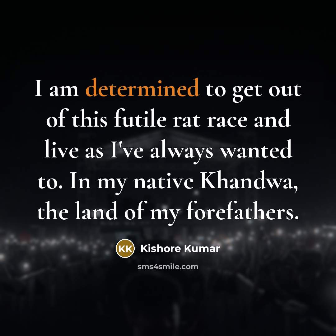 “I am determined to get out of this futile rat race and live as I've always wanted to. In my native Khandwa, the land of my forefathers.” quote by Kishore Kumar