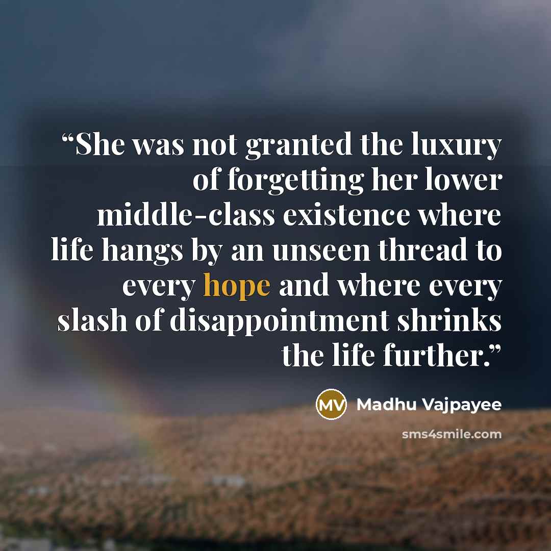 “She was not granted the luxury of forgetting her lower middle-class existence where life hangs by an unseen thread to every hope and where every slash of disappointment shrinks the life further.” quote by Madhu Vajpayee