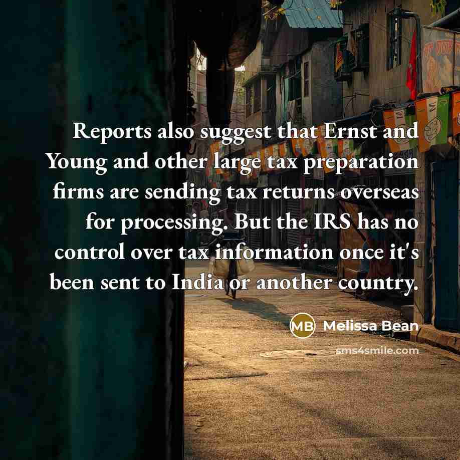 “Reports also suggest that Ernst and Young and other large tax preparation firms are sending tax returns overseas for processing. But the IRS has no control over tax information once it's been sent to India or another country.” quote by Melissa Bean