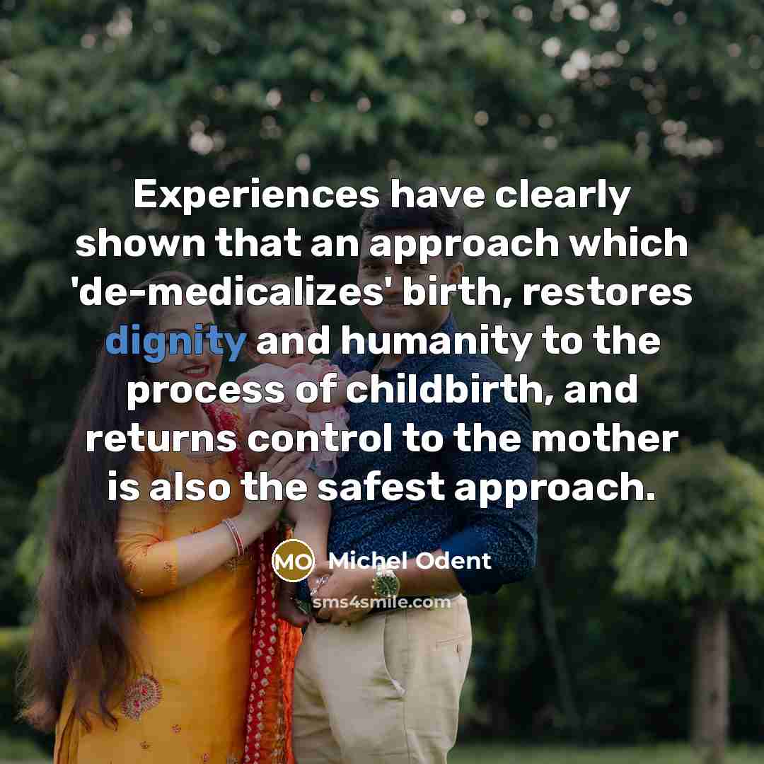 “Experiences have clearly shown that an approach which 'de-medicalizes' birth, restores dignity and humanity to the process of childbirth, and returns control to the mother is also the safest approach.” quote by Michel Odent
