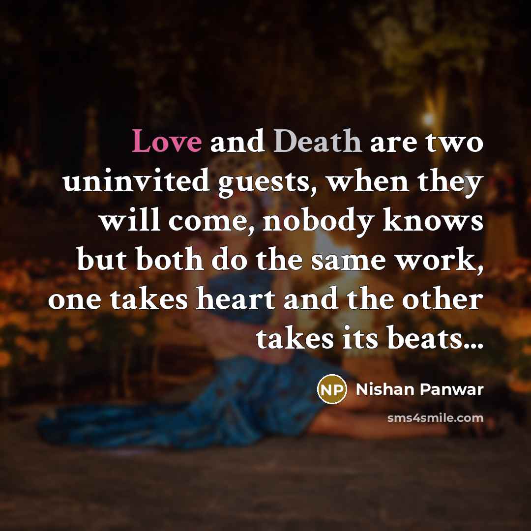 “Love and Death are two uninvited guests, when they will come, nobody knows but both do the same work, one takes heart and the other takes its beats...” quote by Nishan Panwar