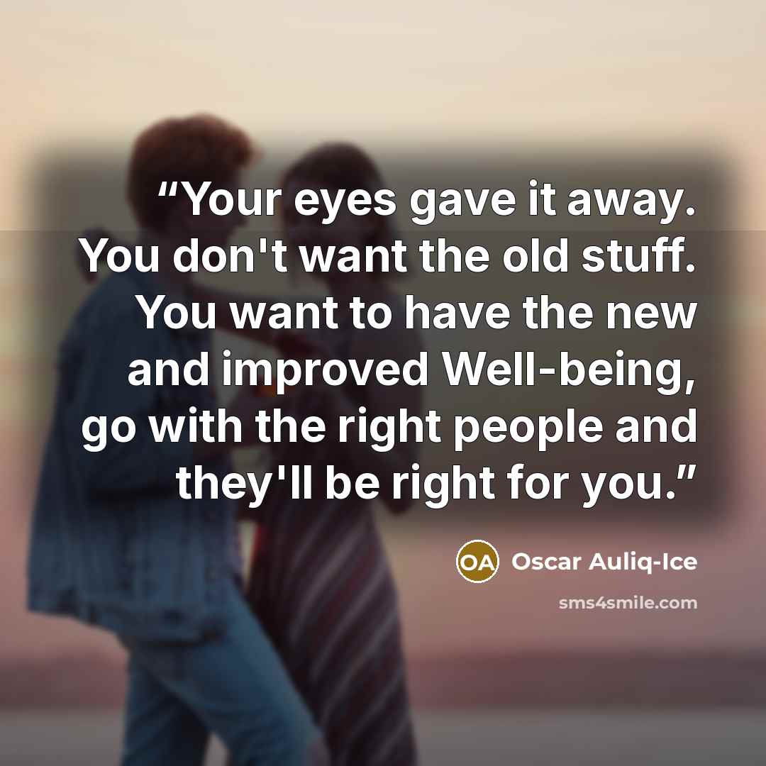 “Your eyes gave it away. You don't want the old stuff. You want to have the new and improved Well-being, go with the right people and they'll be right for you.” quote by Oscar Auliq-Ice