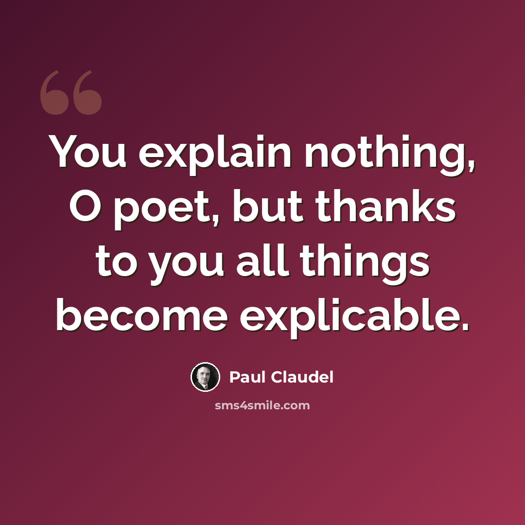 “You explain nothing, O poet, but thanks to you all things become explicable.” quote by Paul Claudel