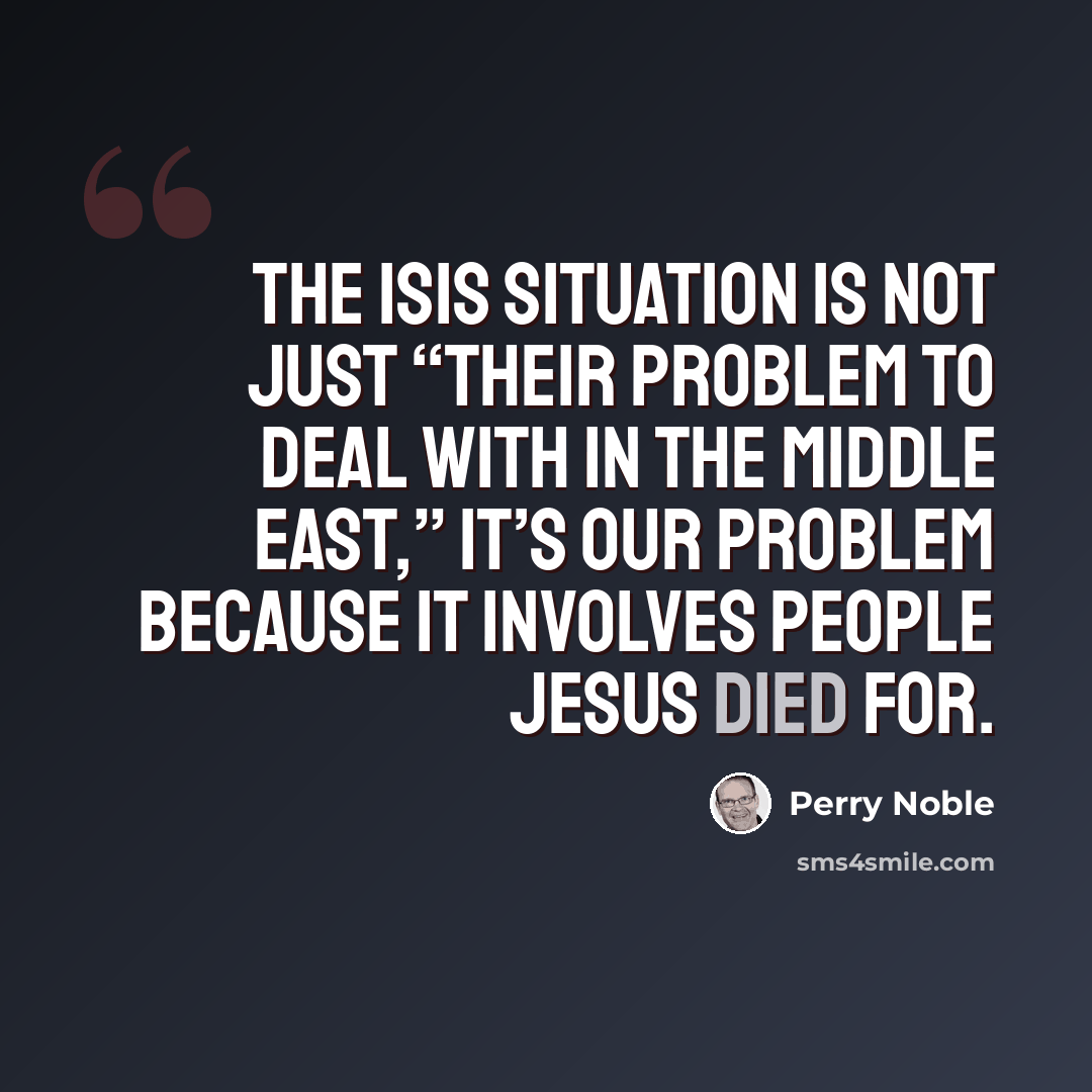 “The ISIS situation is not just “their problem to deal with in the Middle East,” it’s OUR PROBLEM because it involves people Jesus died for.” quote by Perry Noble