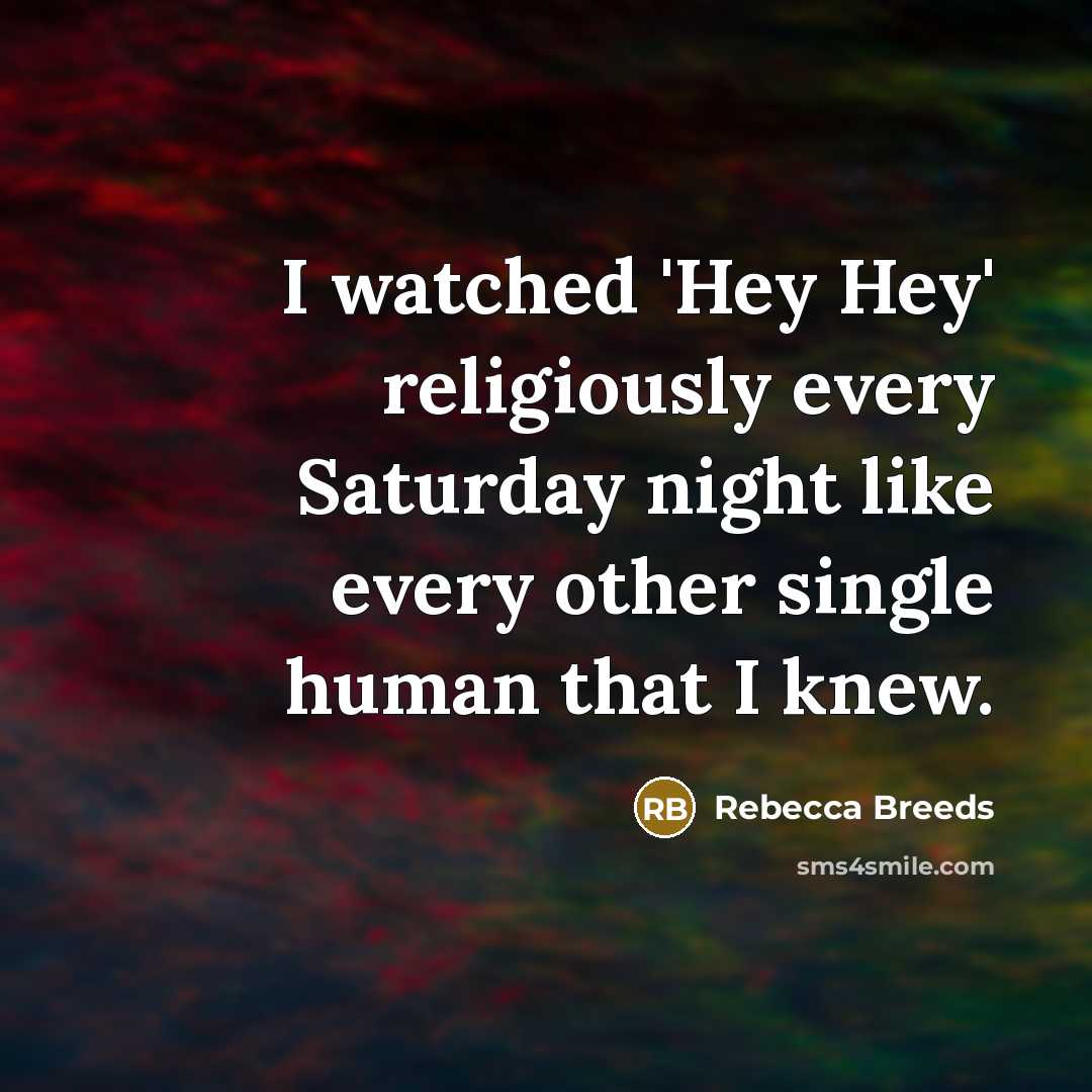 “I watched 'Hey Hey' religiously every Saturday night like every other single human that I knew.” quote by Rebecca Breeds