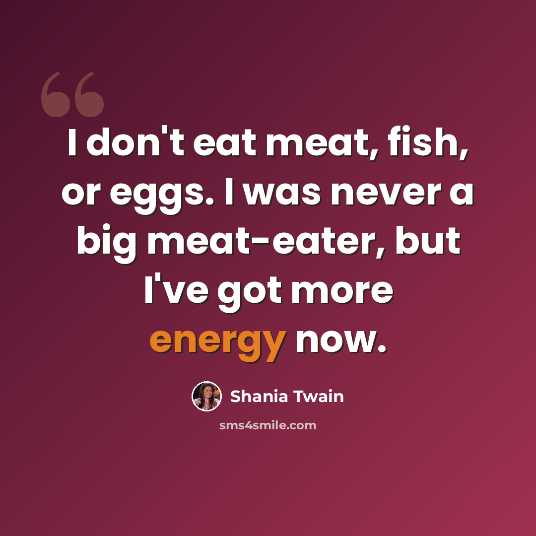 “I don't eat meat, fish, or eggs. I was never a big meat-eater, but I've got more energy now.” quote by Shania Twain