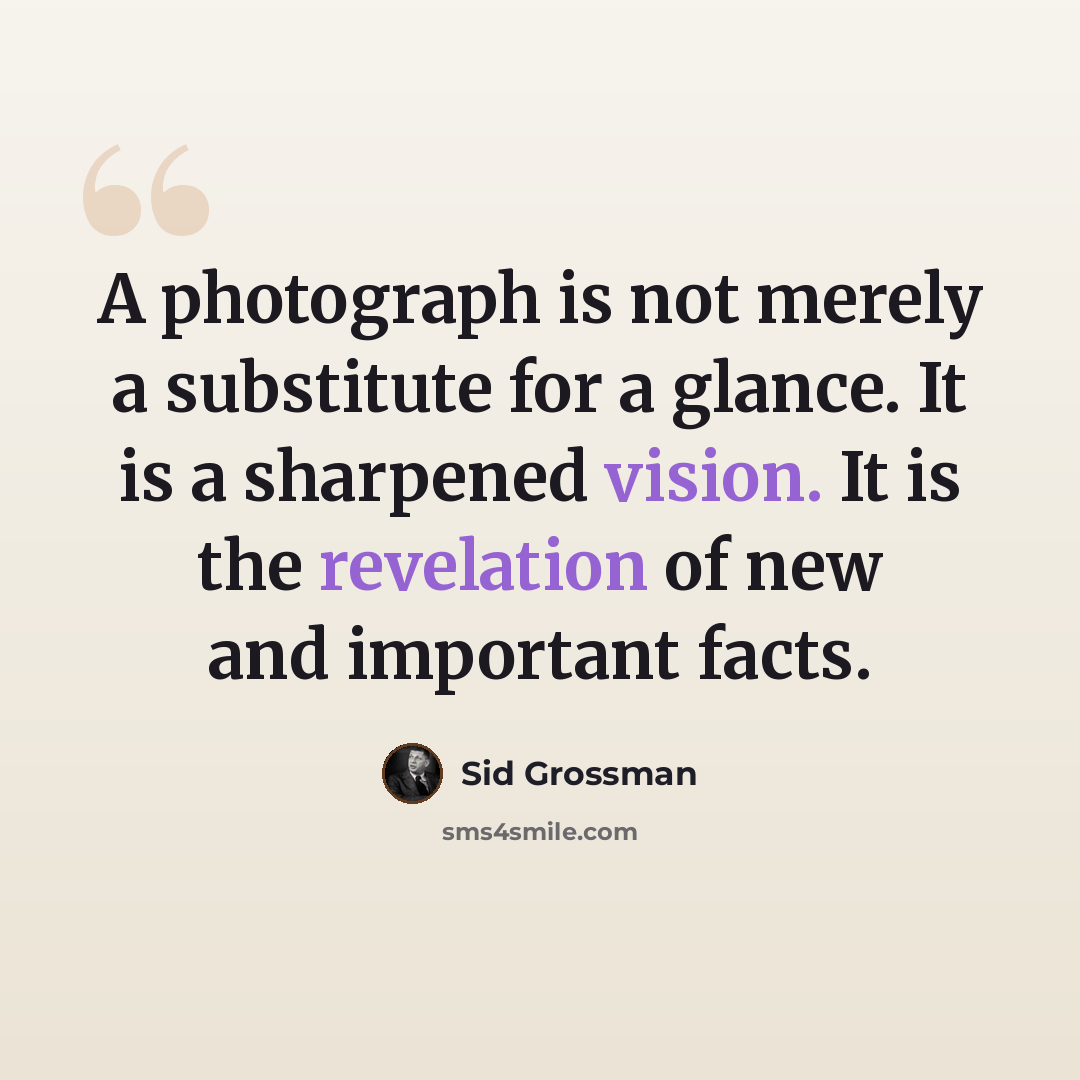 “A photograph is not merely a substitute for a glance. It is a sharpened vision. It is the revelation of new and important facts.” quote by Sid Grossman