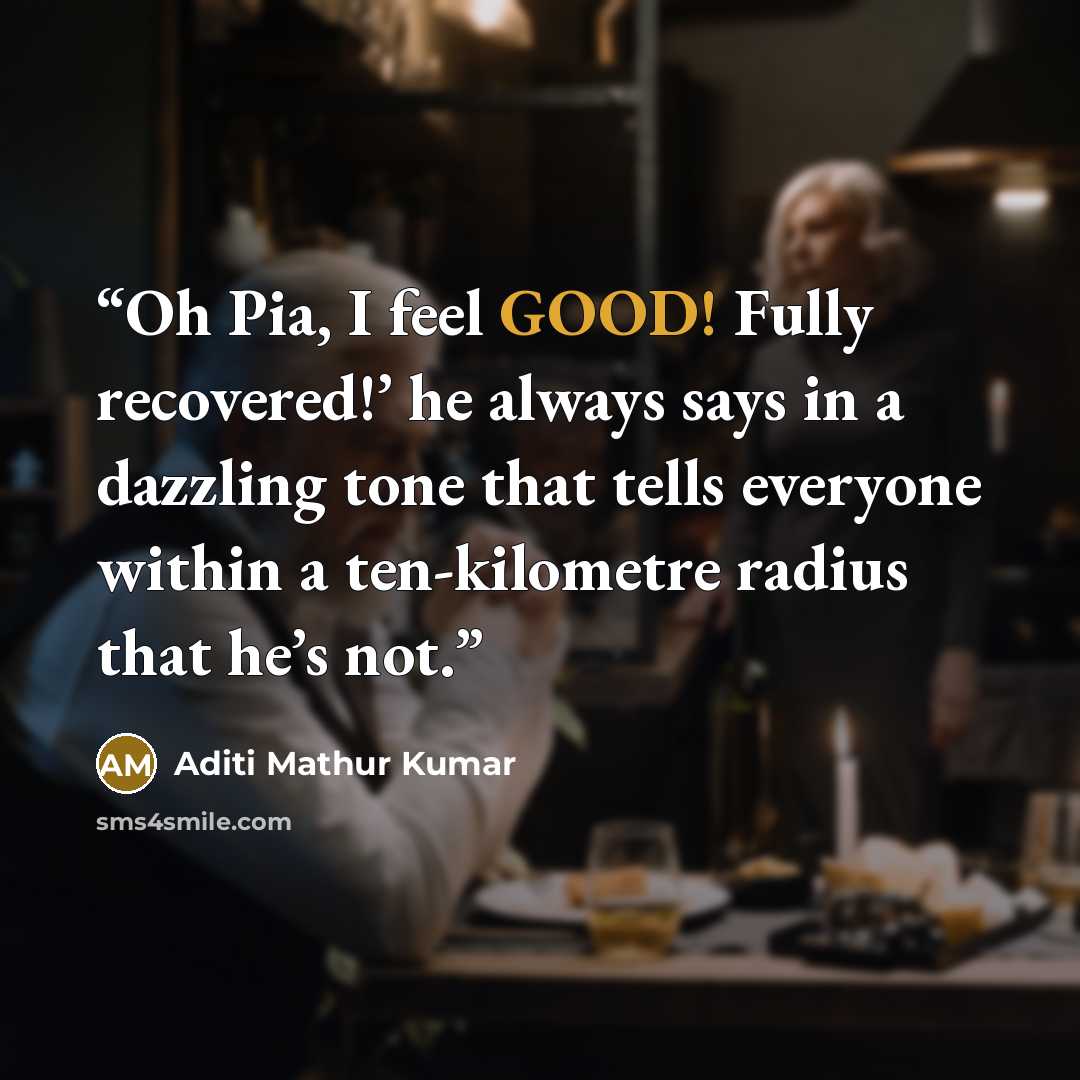 “Oh Pia, I feel GOOD! Fully recovered!’ he always says in a dazzling tone that tells everyone within a ten-kilometre radius that he’s not.” quote by Aditi Mathur Kumar