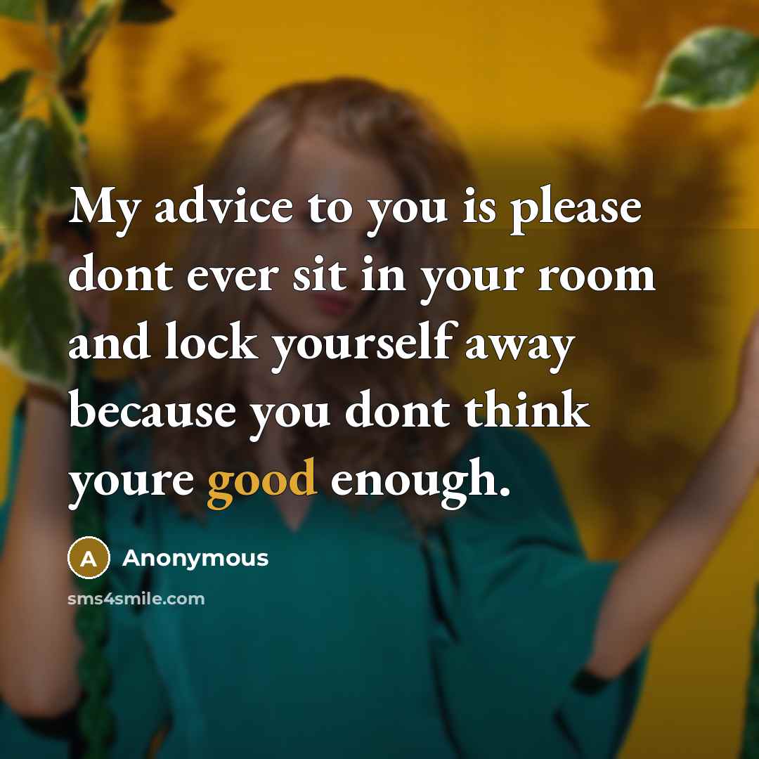 “My advice to you is please dont ever sit in your room and lock yourself away because you dont think youre good enough.” quote by Anonymous