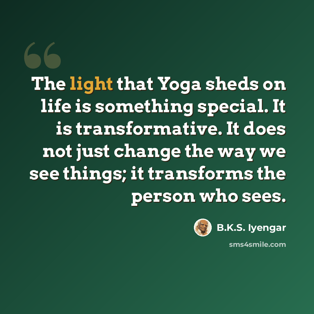 “The light that Yoga sheds on life is something special. It is transformative. It does not just change the way we see things; it transforms the person who sees.” quote by B.K.S. Iyengar