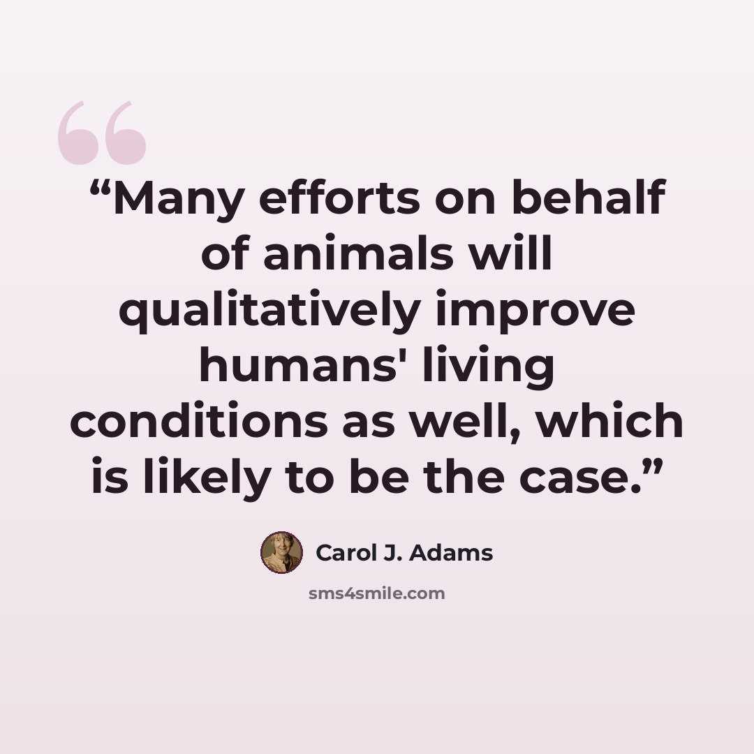 “Many efforts on behalf of animals will qualitatively improve humans' living conditions as well, which is likely to be the case.” quote by Carol J. Adams