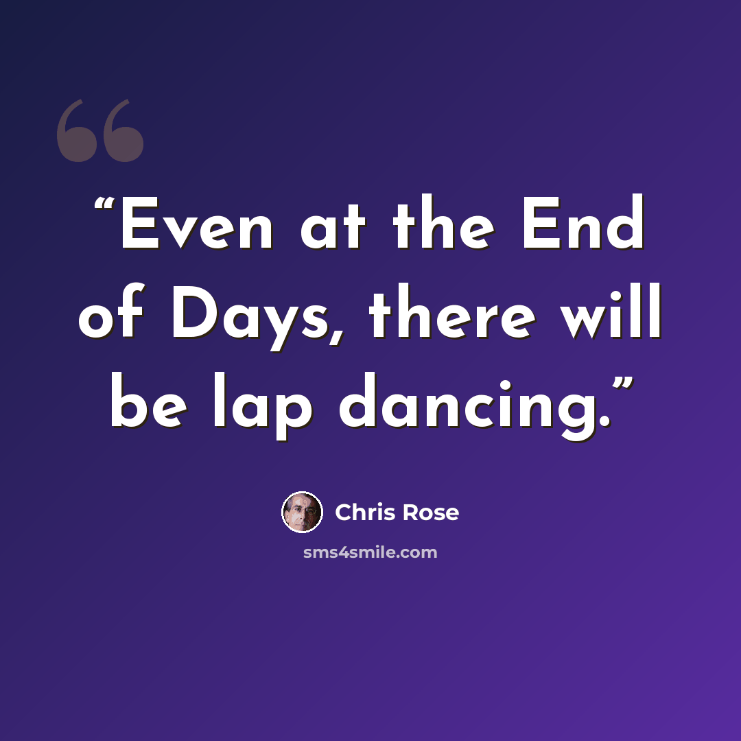 “Even at the End of Days, there will be lap dancing.” quote by Chris Rose