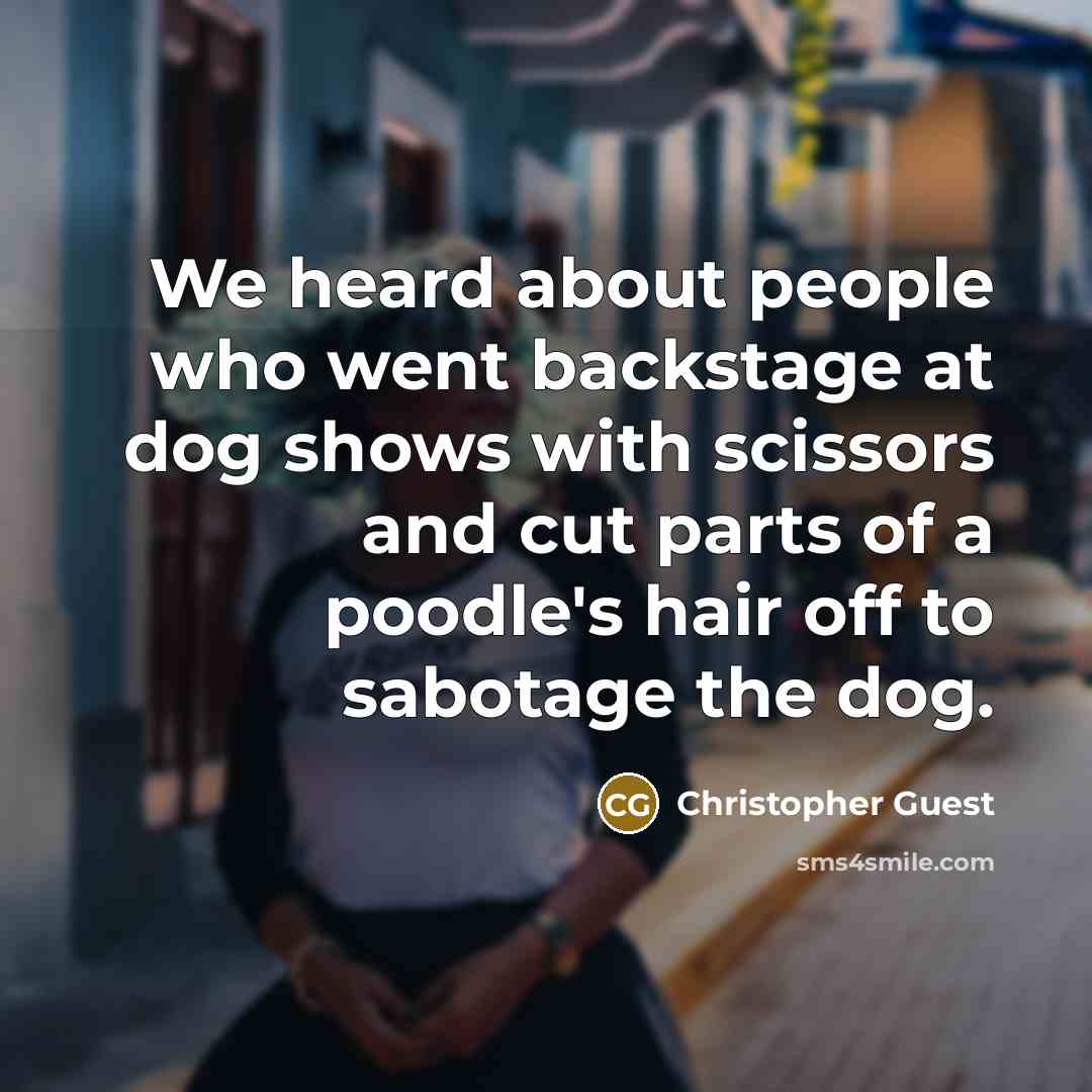 “We heard about people who went backstage at dog shows with scissors and cut parts of a poodle's hair off to sabotage the dog.” quote by Christopher Guest