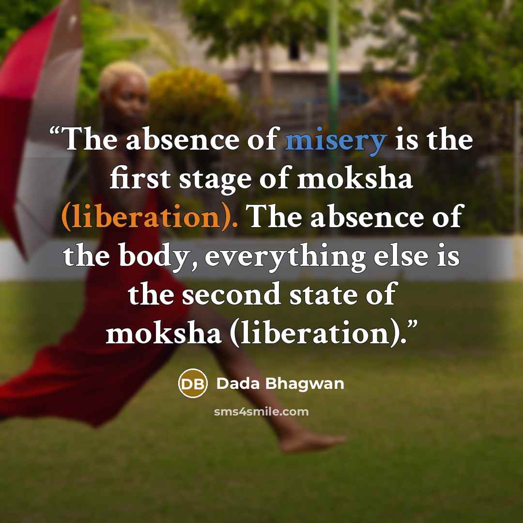 “The absence of misery is the first stage of moksha (liberation). The absence of the body, everything else is the second state of moksha (liberation).” quote by Dada Bhagwan