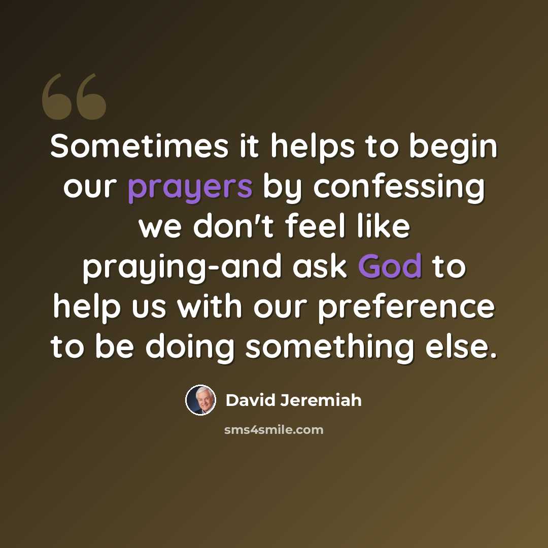 “Sometimes it helps to begin our prayers by confessing we don't feel like praying-and ask God to help us with our preference to be doing something else.” quote by David Jeremiah