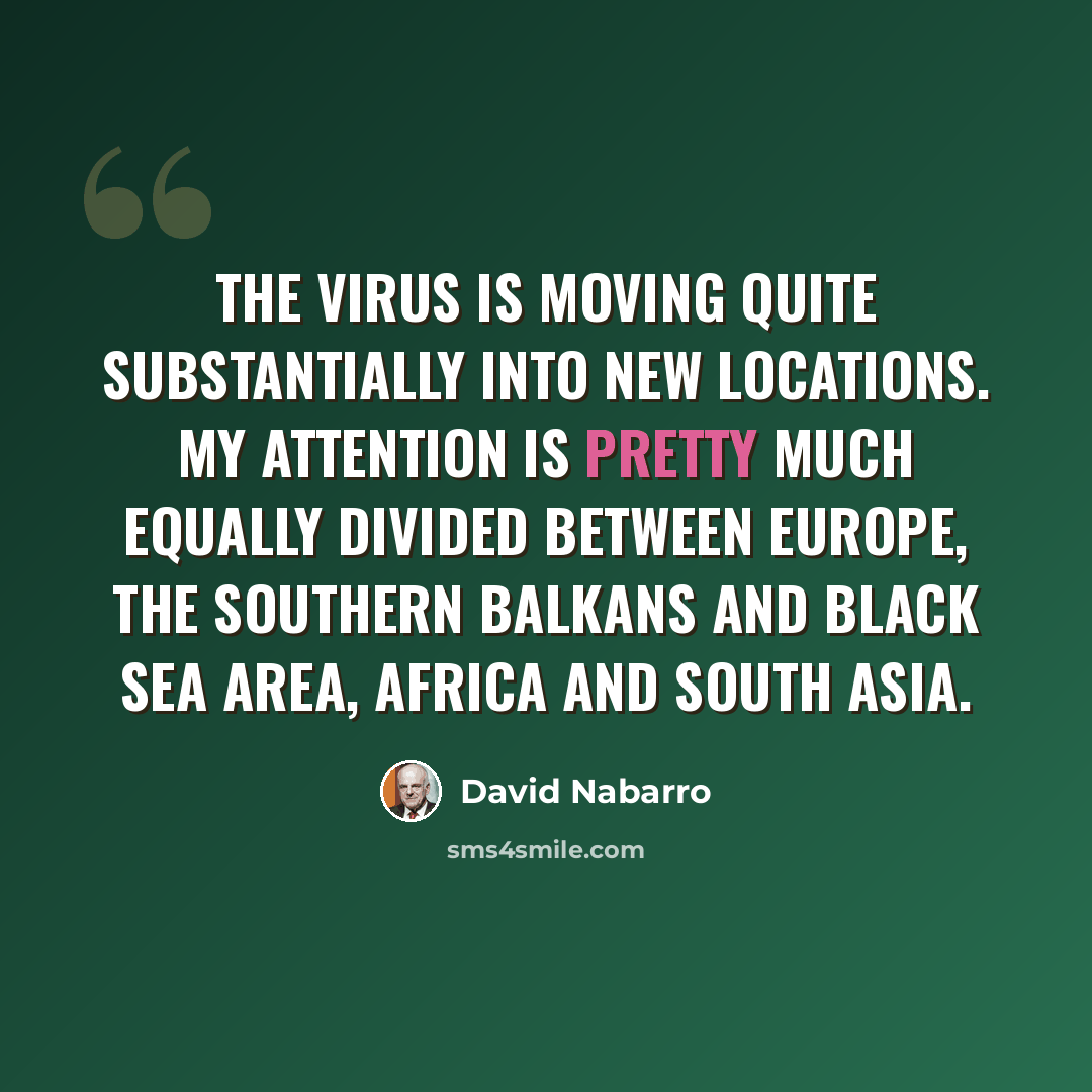 “The virus is moving quite substantially into new locations. My attention is pretty much equally divided between Europe, the southern Balkans and Black Sea area, Africa and south Asia.” quote by David Nabarro