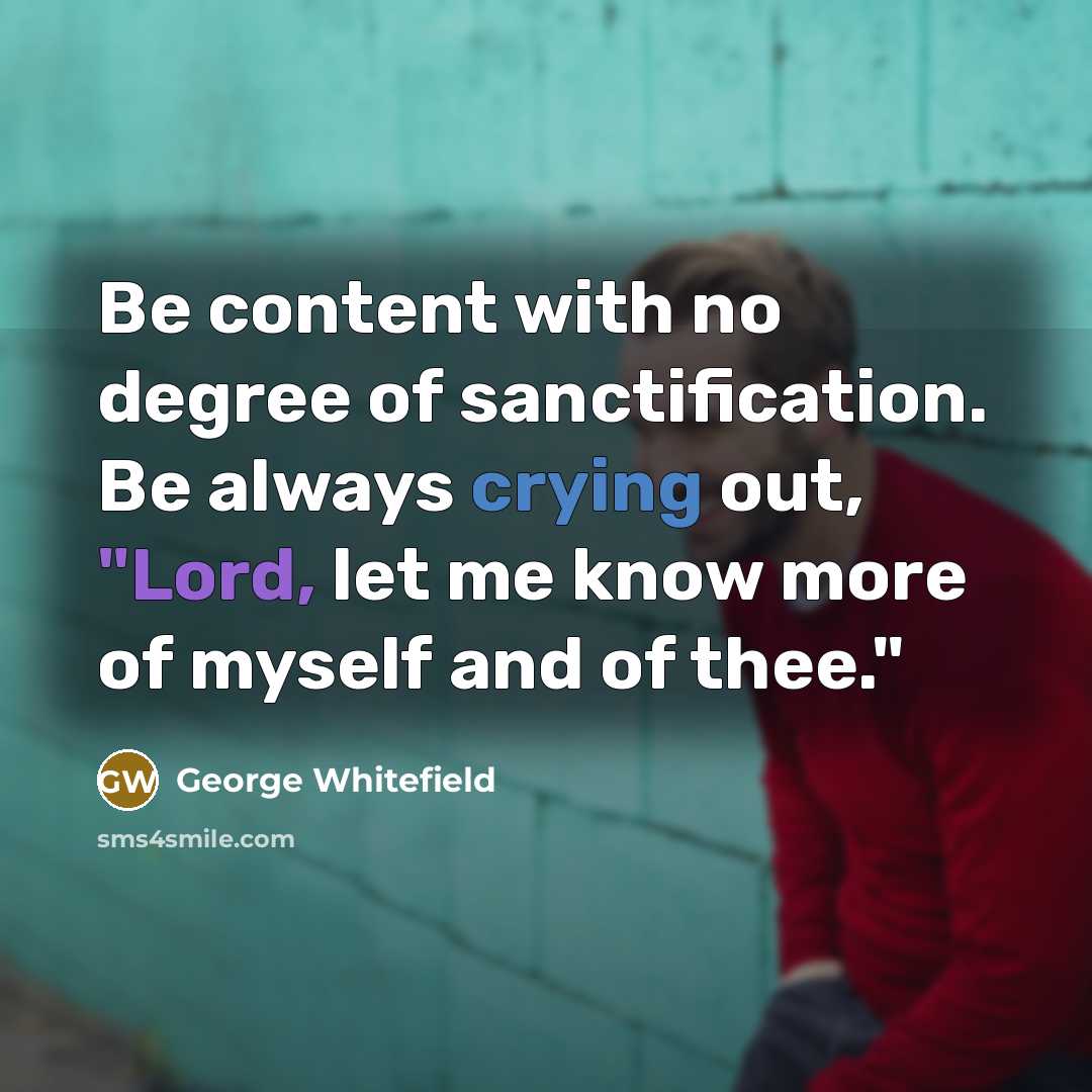 “Be content with no degree of sanctification. Be always crying out, "Lord, let me know more of myself and of thee."” quote by George Whitefield