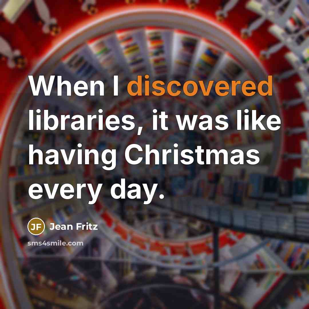 “When I discovered libraries, it was like having Christmas every day.” quote by Jean Fritz