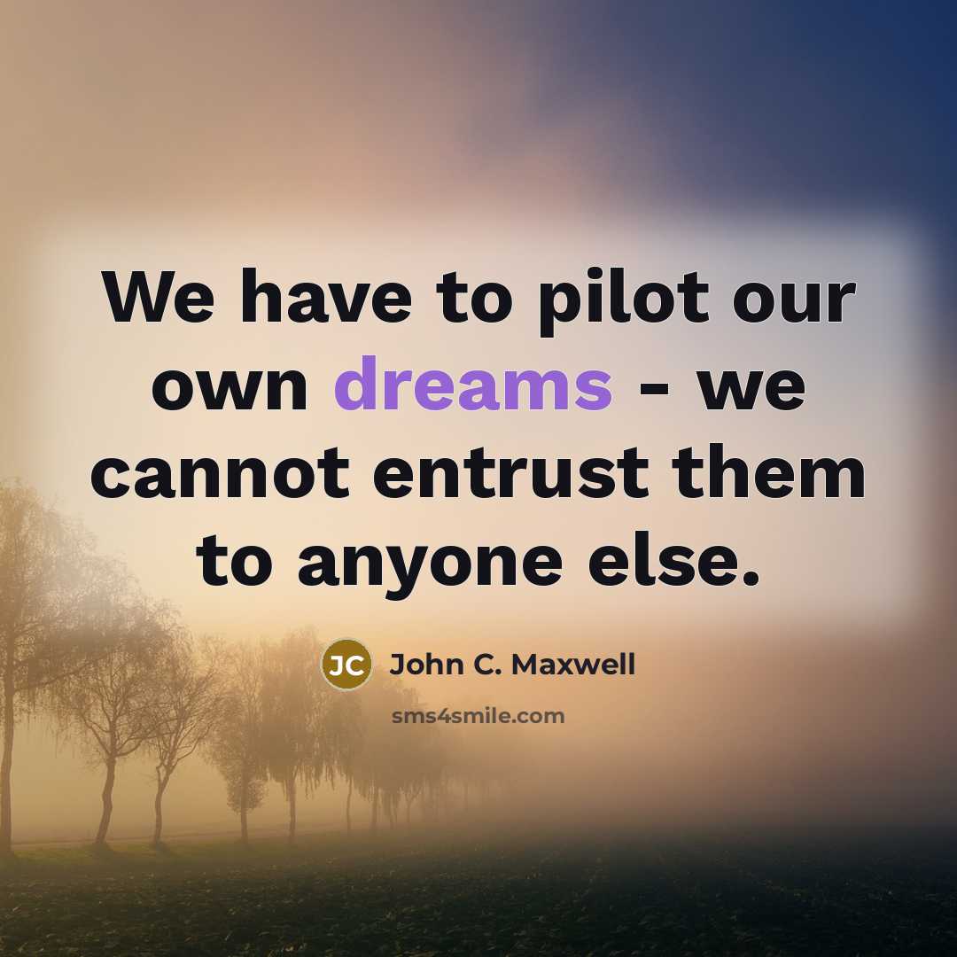 “We have to pilot our own dreams - we cannot entrust them to anyone else.” quote by John C. Maxwell