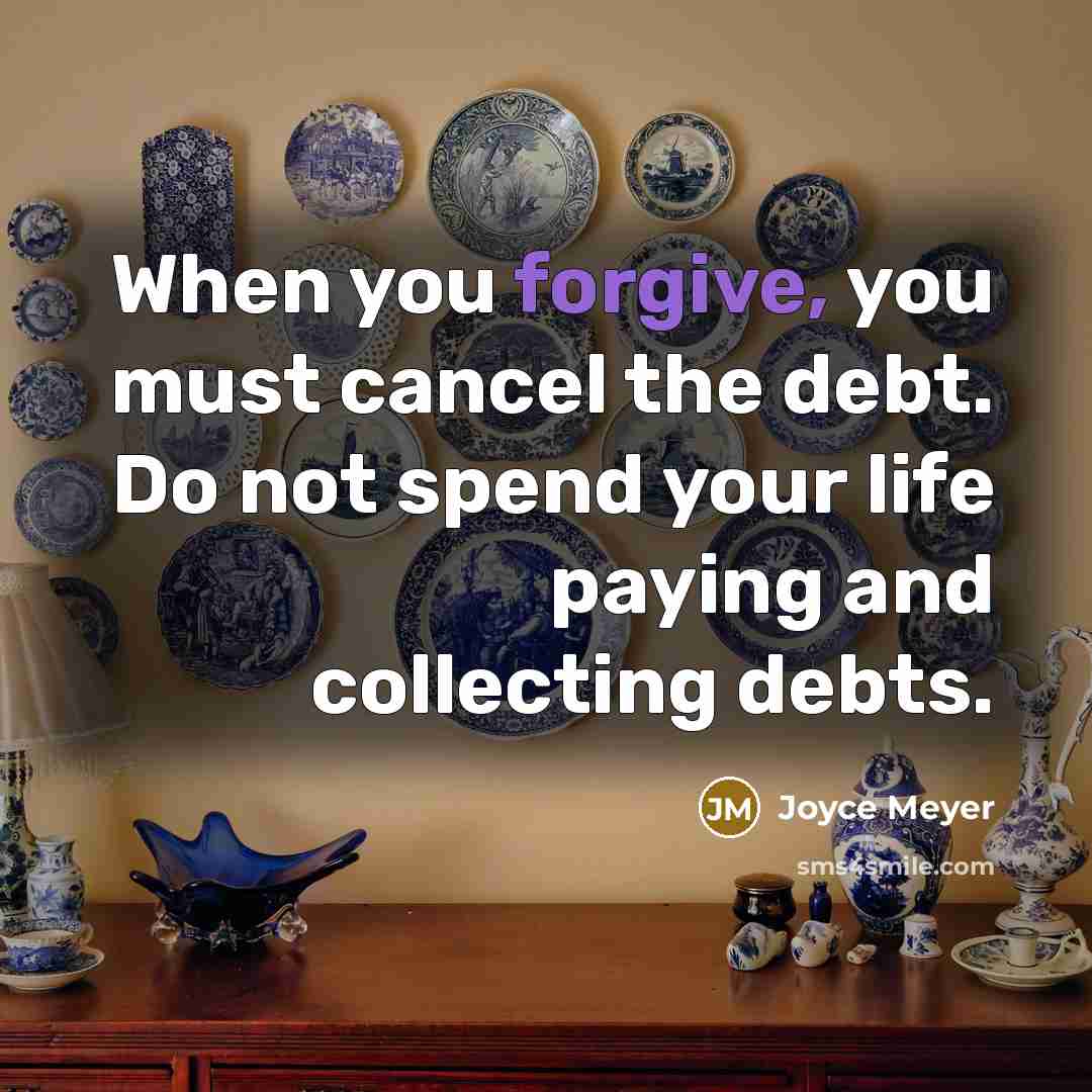 “When you forgive, you must cancel the debt. Do not spend your life paying and collecting debts.” quote by Joyce Meyer