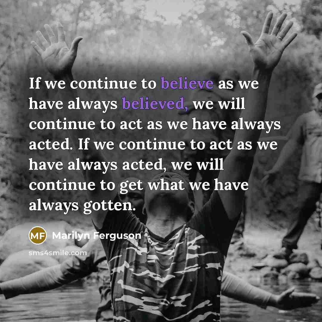 “If we continue to believe as we have always believed, we will continue to act as we have always acted. If we continue to act as we have always acted, we will continue to get what we have always gotten.” quote by Marilyn Ferguson
