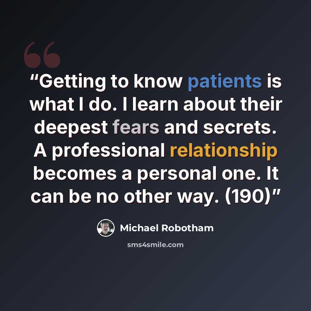 “Getting to know patients is what I do. I learn about their deepest fears and secrets. A professional relationship becomes a personal one. It can be no other way. (190)” quote by Michael Robotham