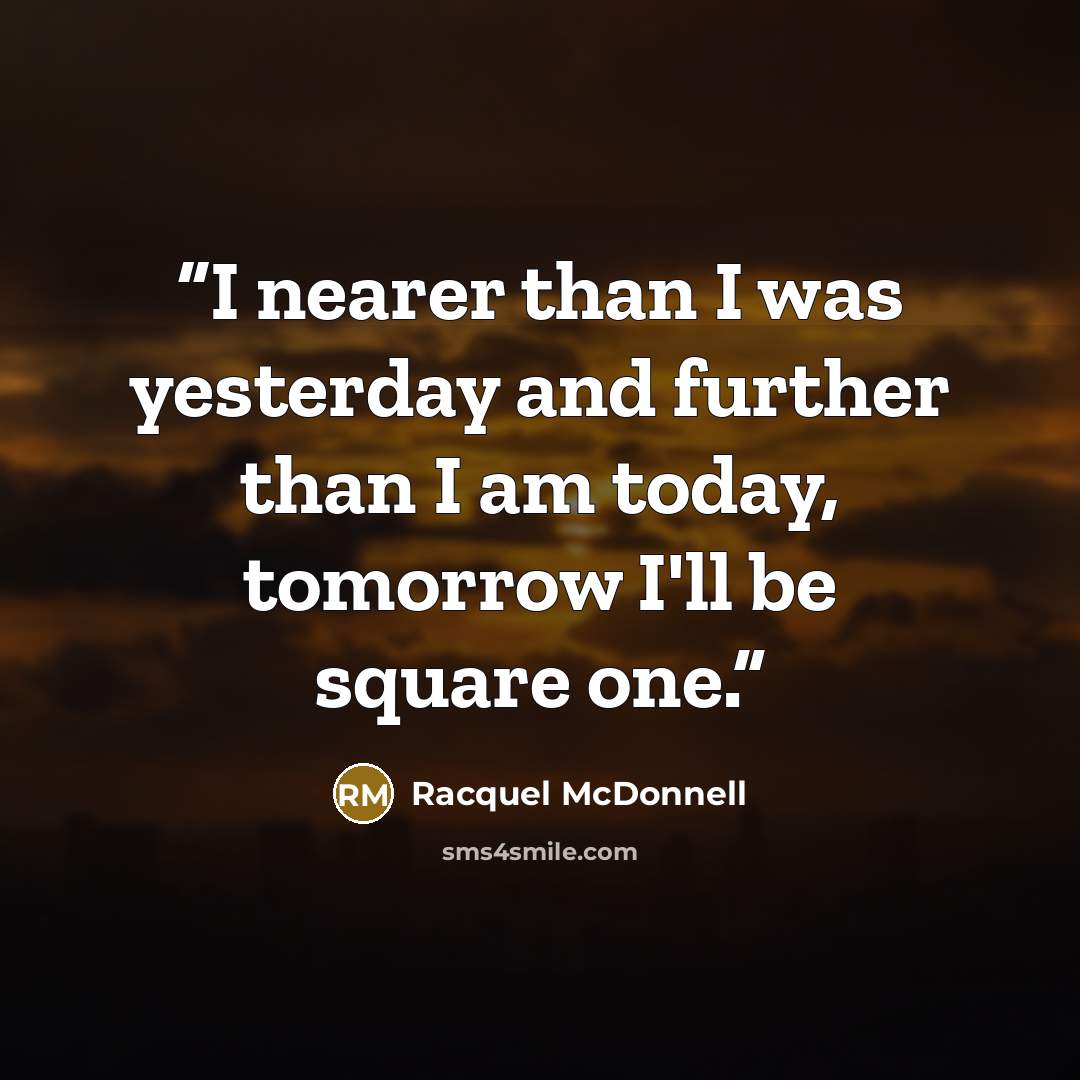 “I nearer than I was yesterday and further than I am today, tomorrow I'll be square one.” quote by Racquel McDonnell