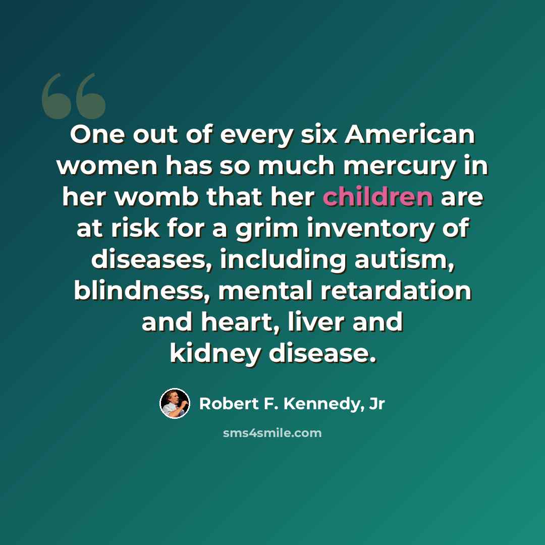 “One out of every six American women has so much mercury in her womb that her children are at risk for a grim inventory of diseases, including autism, blindness, mental retardation and heart, liver and kidney disease.” quote by Robert F. Kennedy, Jr