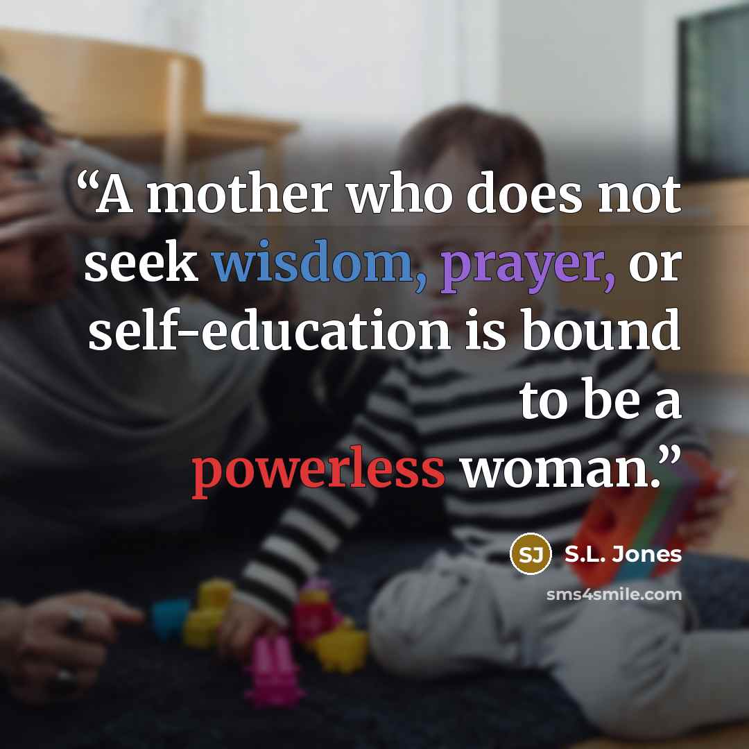 “A mother who does not seek wisdom, prayer, or self-education is bound to be a powerless woman.” quote by S.L. Jones