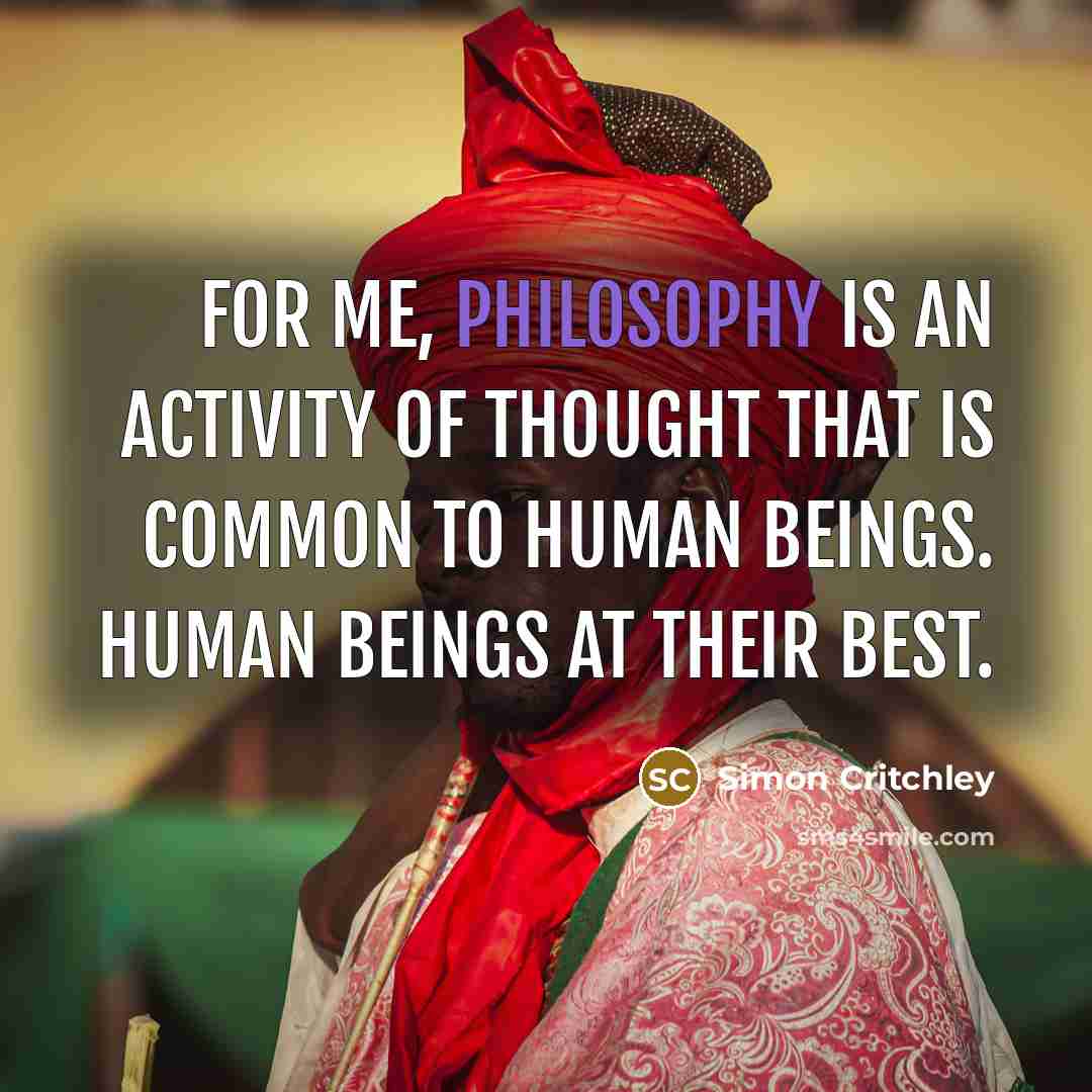 “For me, philosophy is an activity of thought that is common to human beings. Human beings at their best.” quote by Simon Critchley