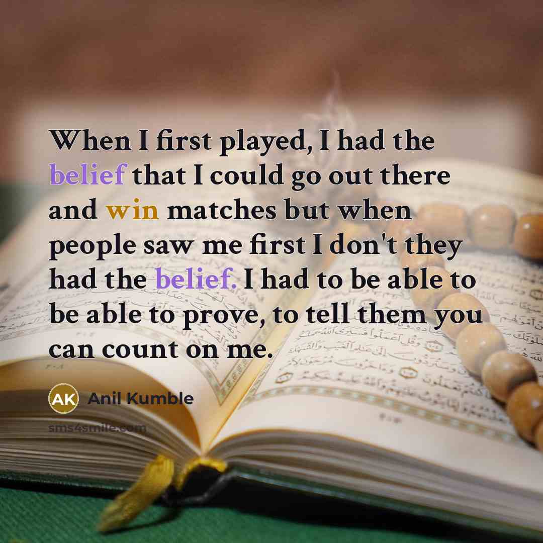 “When I first played, I had the belief that I could go out there and win matches but when people saw me first I don't they had the belief. I had to be able to be able to prove, to tell them you can count on me.” quote by Anil Kumble