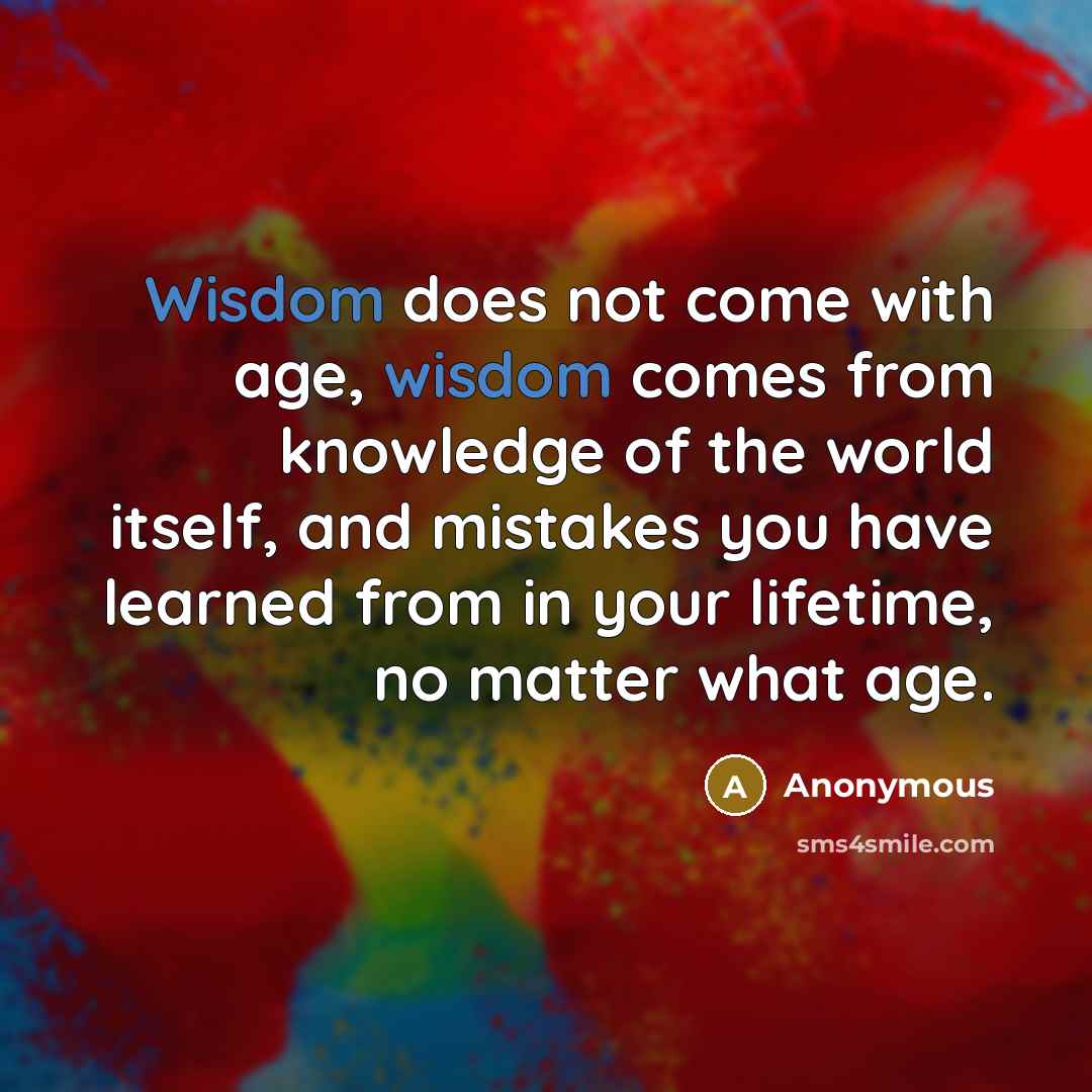 “Wisdom does not come with age, wisdom comes from knowledge of the world itself, and mistakes you have learned from in your lifetime, no matter what age.” quote by Anonymous