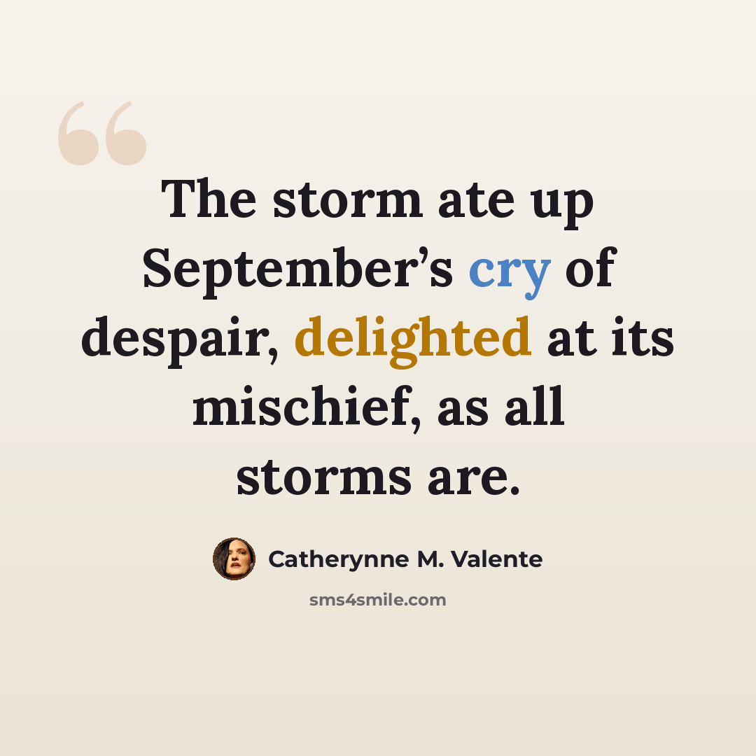 “The storm ate up September’s cry of despair, delighted at its mischief, as all storms are.” quote by Catherynne M. Valente