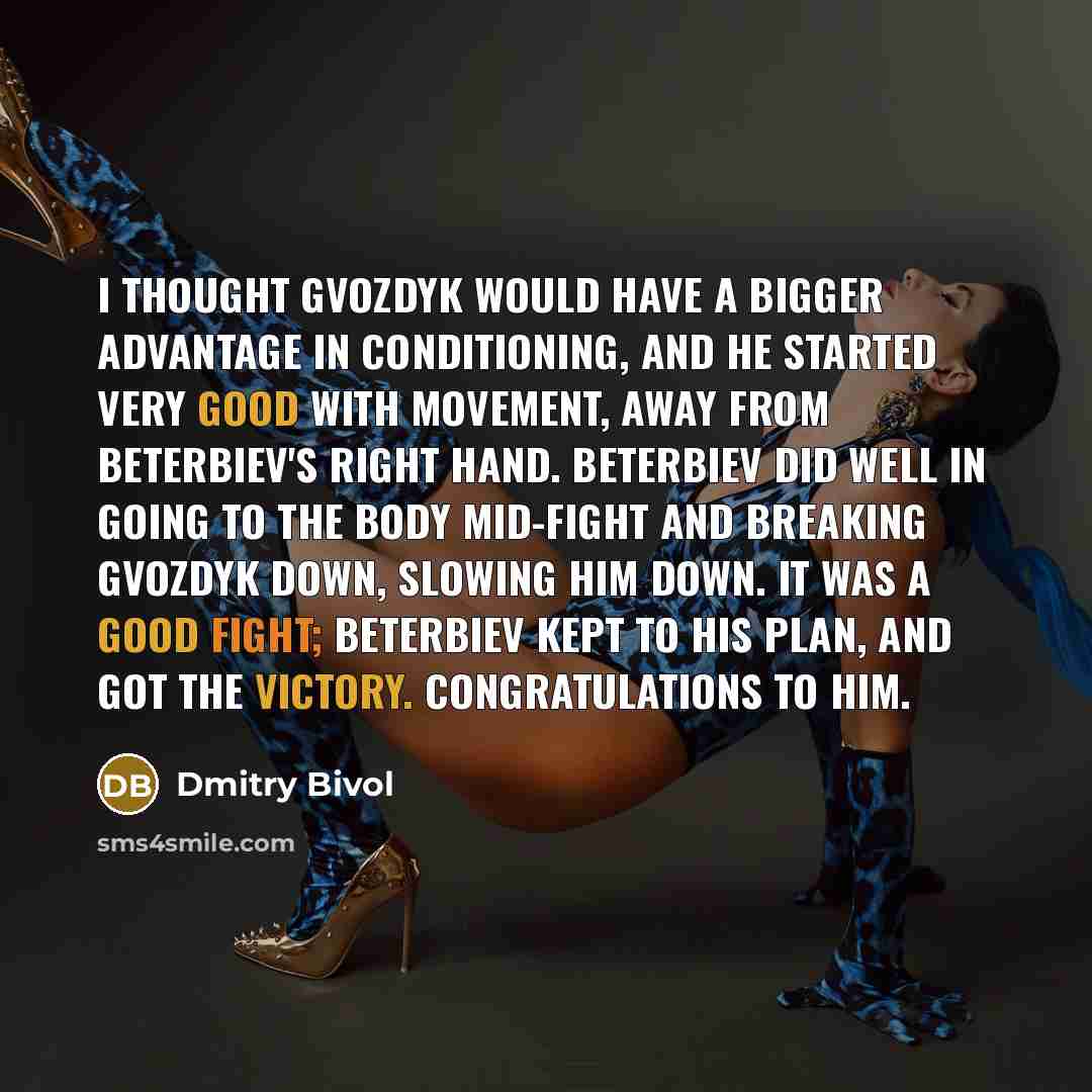 “I thought Gvozdyk would have a bigger advantage in conditioning, and he started very good with movement, away from Beterbiev's right hand. Beterbiev did well in going to the body mid-fight and breaking Gvozdyk down, slowing him down. It was a good fight; Beterbiev kept to his plan, and got the…” quote by Dmitry Bivol