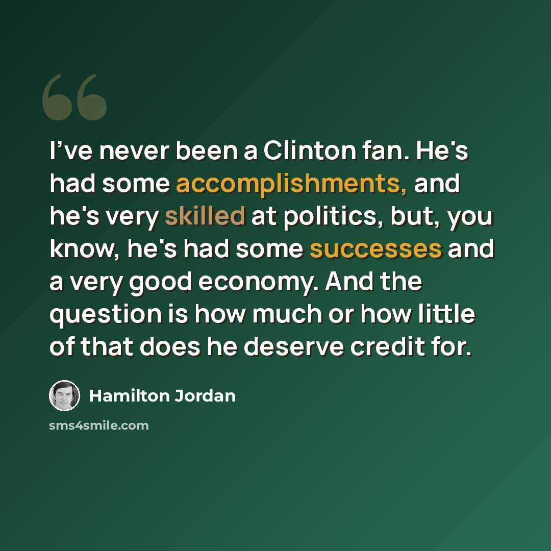 “I've never been a Clinton fan. He's had some accomplishments, and he's very skilled at politics, but, you know, he's had some successes and a very good economy. And the question is how much or how little of that does he deserve credit for.” quote by Hamilton Jordan